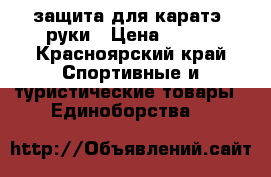 защита для каратэ. руки › Цена ­ 200 - Красноярский край Спортивные и туристические товары » Единоборства   
